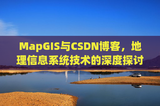 MapGIS与CSDN博客，地理信息系统技术的深度探讨